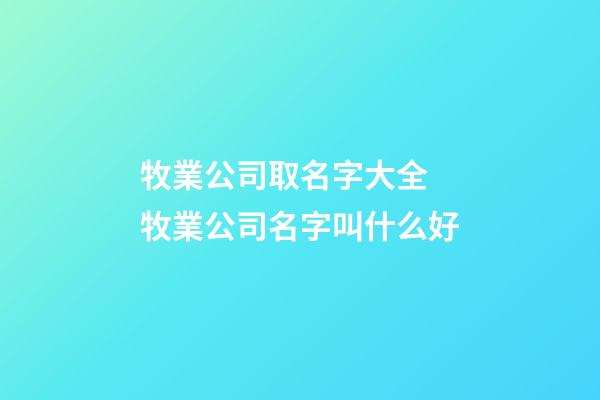 牧業公司取名字大全 牧業公司名字叫什么好-第1張-公司起名-玄機派